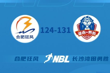 The fourth round of NBL regular season: Hefei storm 124-131 lost to Cheung Sha Wan Tian Yongsheng suffered four consecutive defeats